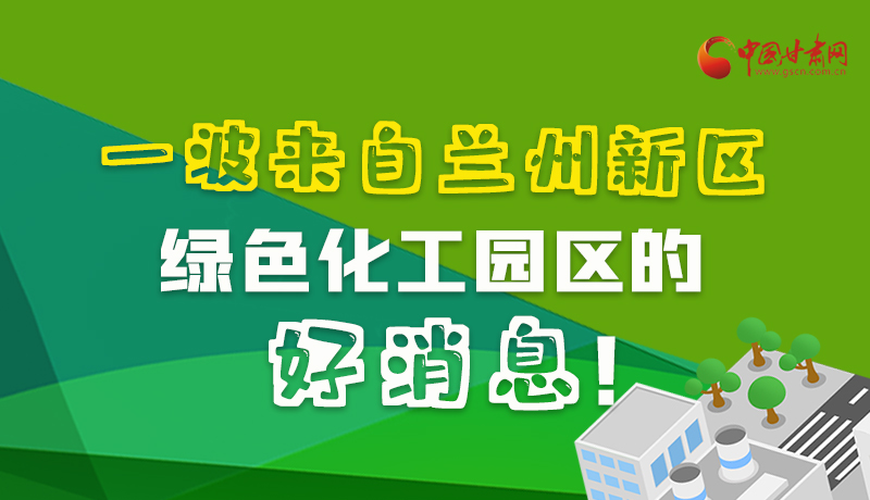 圖解|速看！一波來自蘭州新區(qū)綠色化工園區(qū)的好消息！