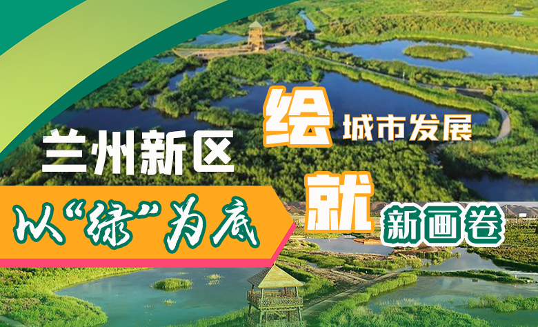 圖解|蘭州新區(qū)以“綠”為底 繪就城市發(fā)展新畫(huà)卷