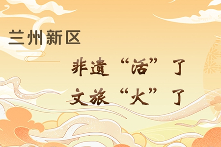 【萬(wàn)千氣象看甘肅】長(zhǎng)圖|蘭州新區(qū)：非遺“活”了，文旅“火”了