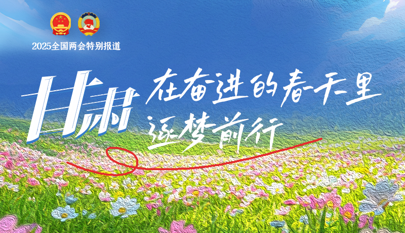 聚焦2025全國兩會|甘肅：在奮進的春天里，逐夢前行