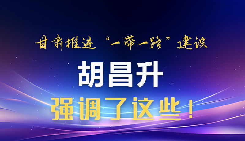 圖解|甘肅推進(jìn)“一帶一路”建設(shè) 胡昌升強(qiáng)調(diào)了這些！