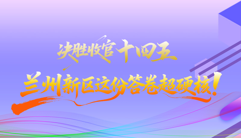 長(zhǎng)圖|決勝收官“十四五”蘭州新區(qū)這份答卷超硬核！